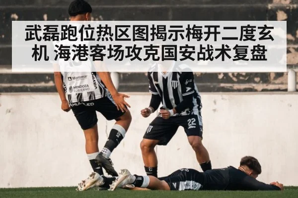 武磊跑位热区图揭示梅开二度玄机 海港客场攻克国安战术复盘