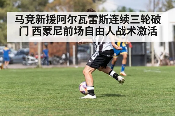 马竞新援阿尔瓦雷斯连续三轮破门 西蒙尼前场自由人战术激活