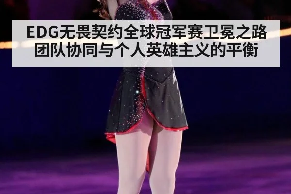 EDG无畏契约全球冠军赛卫冕之路 团队协同与个人英雄主义的平衡